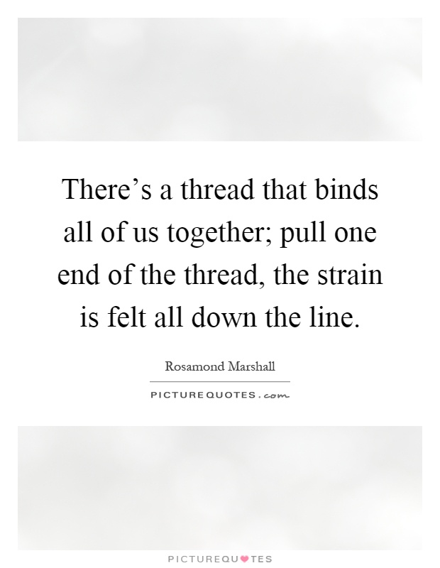 There's a thread that binds all of us together; pull one end of the thread, the strain is felt all down the line Picture Quote #1