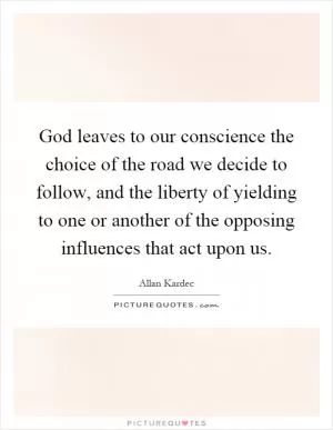 God leaves to our conscience the choice of the road we decide to follow, and the liberty of yielding to one or another of the opposing influences that act upon us Picture Quote #1