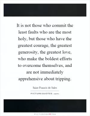 It is not those who commit the least faults who are the most holy, but those who have the greatest courage, the greatest generosity, the greatest love, who make the boldest efforts to overcome themselves, and are not immediately apprehensive about tripping Picture Quote #1
