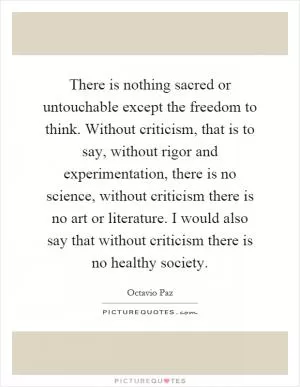 There is nothing sacred or untouchable except the freedom to think. Without criticism, that is to say, without rigor and experimentation, there is no science, without criticism there is no art or literature. I would also say that without criticism there is no healthy society Picture Quote #1