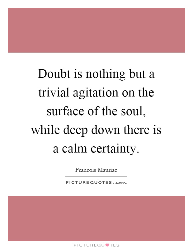 Doubt is nothing but a trivial agitation on the surface of the soul, while deep down there is a calm certainty Picture Quote #1