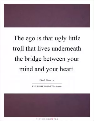 The ego is that ugly little troll that lives underneath the bridge between your mind and your heart Picture Quote #1