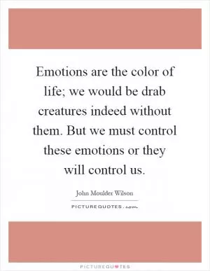 Emotions are the color of life; we would be drab creatures indeed without them. But we must control these emotions or they will control us Picture Quote #1