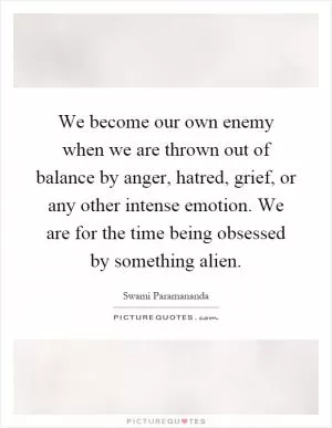 We become our own enemy when we are thrown out of balance by anger, hatred, grief, or any other intense emotion. We are for the time being obsessed by something alien Picture Quote #1