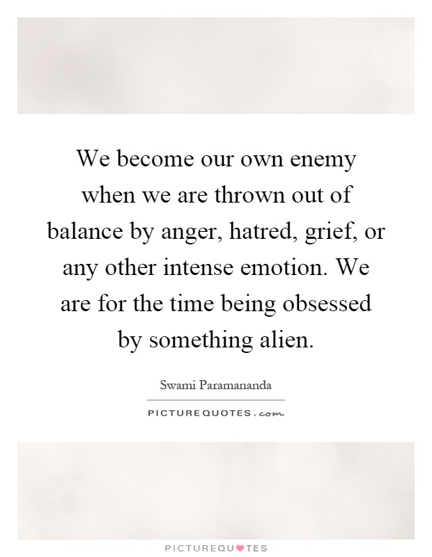 We become our own enemy when we are thrown out of balance by anger, hatred, grief, or any other intense emotion. We are for the time being obsessed by something alien Picture Quote #1