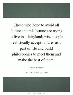 Those who hope to avoid all failure and misfortune are trying to live in a fairyland; wise people realistically accept failures as a part of life and build philosophies to meet them and make the best of them Picture Quote #1