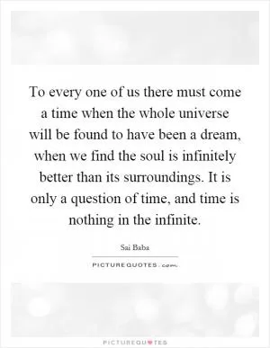 To every one of us there must come a time when the whole universe will be found to have been a dream, when we find the soul is infinitely better than its surroundings. It is only a question of time, and time is nothing in the infinite Picture Quote #1