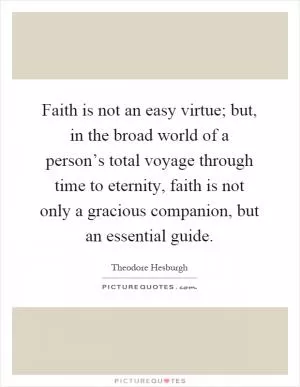 Faith is not an easy virtue; but, in the broad world of a person’s total voyage through time to eternity, faith is not only a gracious companion, but an essential guide Picture Quote #1