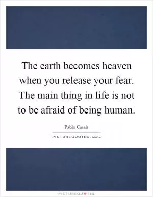 The earth becomes heaven when you release your fear. The main thing in life is not to be afraid of being human Picture Quote #1
