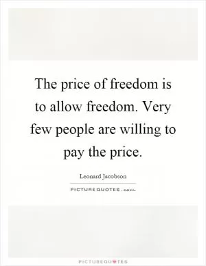 The price of freedom is to allow freedom. Very few people are willing to pay the price Picture Quote #1
