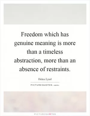 Freedom which has genuine meaning is more than a timeless abstraction, more than an absence of restraints Picture Quote #1