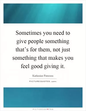 Sometimes you need to give people something that’s for them, not just something that makes you feel good giving it Picture Quote #1