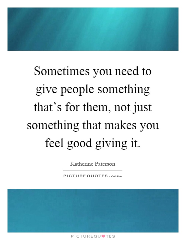 Sometimes you need to give people something that's for them, not just something that makes you feel good giving it Picture Quote #1