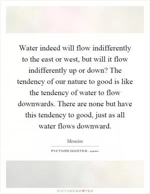 Water indeed will flow indifferently to the east or west, but will it flow indifferently up or down? The tendency of our nature to good is like the tendency of water to flow downwards. There are none but have this tendency to good, just as all water flows downward Picture Quote #1