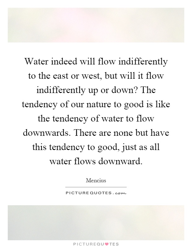 Water indeed will flow indifferently to the east or west, but will it flow indifferently up or down? The tendency of our nature to good is like the tendency of water to flow downwards. There are none but have this tendency to good, just as all water flows downward Picture Quote #1
