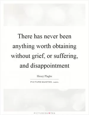 There has never been anything worth obtaining without grief, or suffering, and disappointment Picture Quote #1