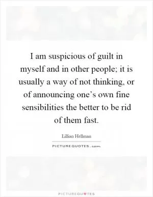 I am suspicious of guilt in myself and in other people; it is usually a way of not thinking, or of announcing one’s own fine sensibilities the better to be rid of them fast Picture Quote #1