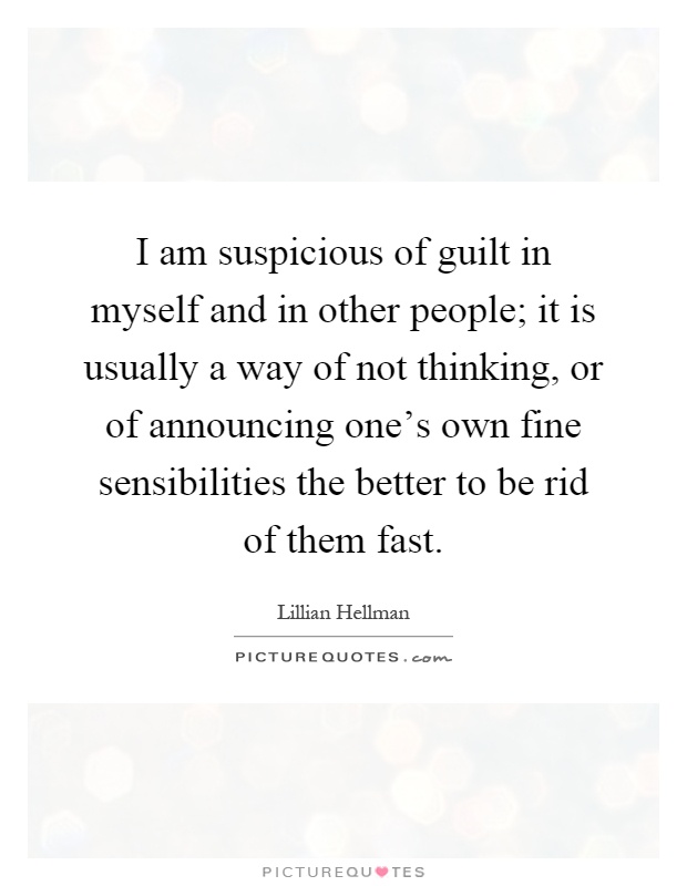 I am suspicious of guilt in myself and in other people; it is usually a way of not thinking, or of announcing one's own fine sensibilities the better to be rid of them fast Picture Quote #1