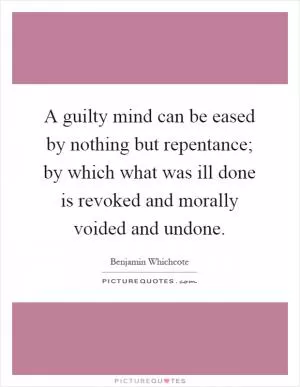 A guilty mind can be eased by nothing but repentance; by which what was ill done is revoked and morally voided and undone Picture Quote #1