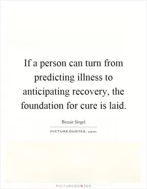If a person can turn from predicting illness to anticipating recovery, the foundation for cure is laid Picture Quote #1