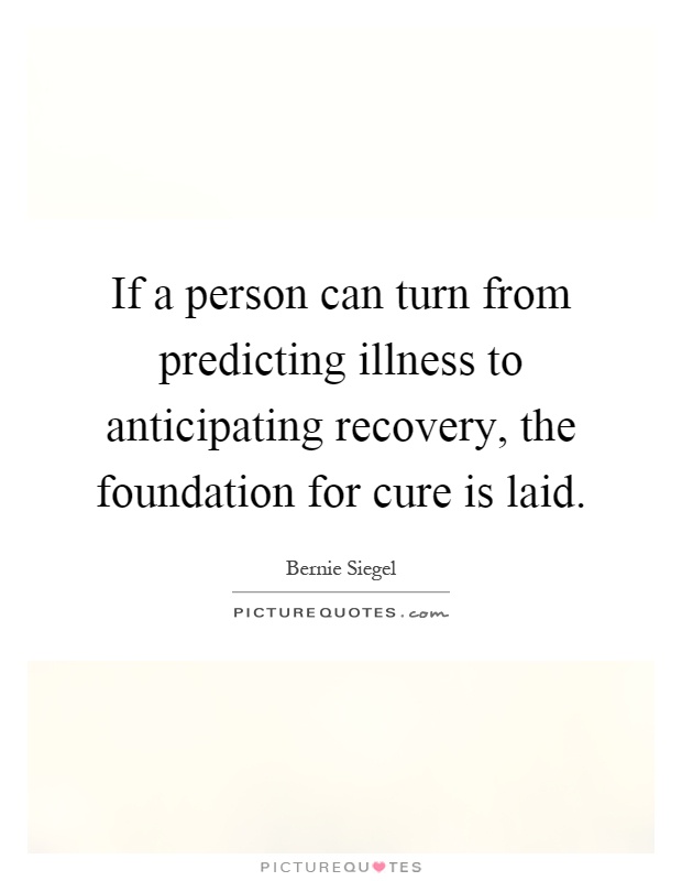 If a person can turn from predicting illness to anticipating recovery, the foundation for cure is laid Picture Quote #1