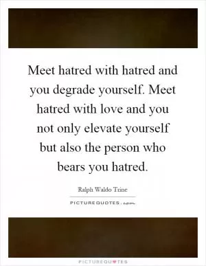 Meet hatred with hatred and you degrade yourself. Meet hatred with love and you not only elevate yourself but also the person who bears you hatred Picture Quote #1