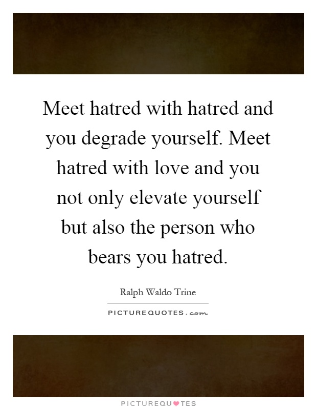 Meet hatred with hatred and you degrade yourself. Meet hatred with love and you not only elevate yourself but also the person who bears you hatred Picture Quote #1