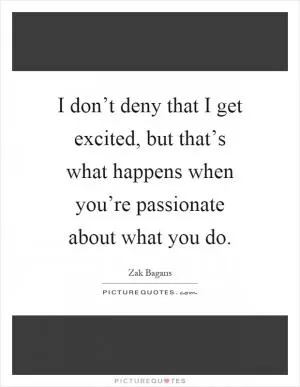 I don’t deny that I get excited, but that’s what happens when you’re passionate about what you do Picture Quote #1