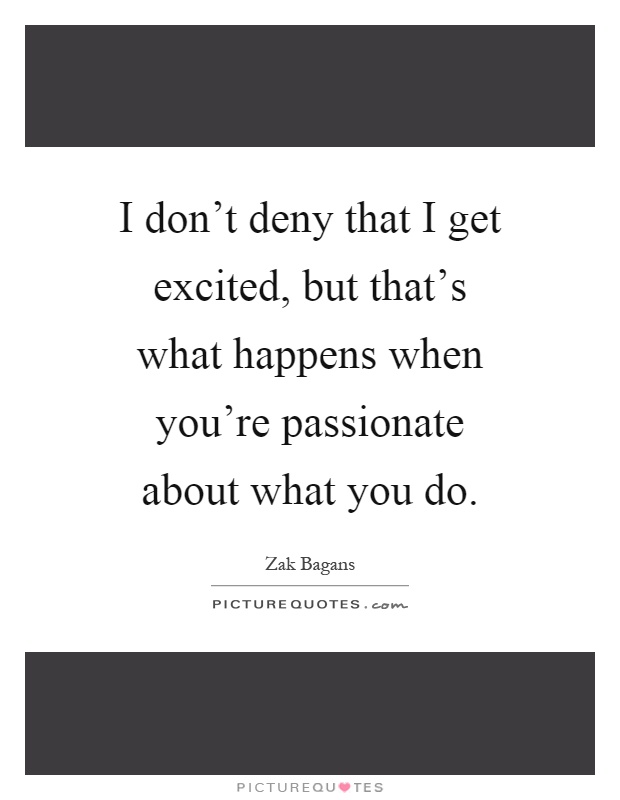 I don't deny that I get excited, but that's what happens when you're passionate about what you do Picture Quote #1