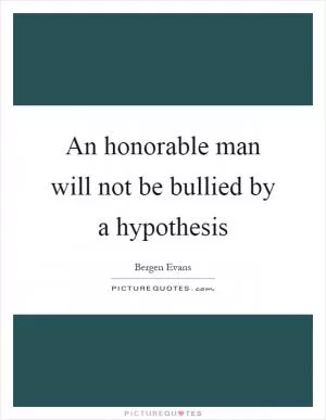 An honorable man will not be bullied by a hypothesis Picture Quote #1