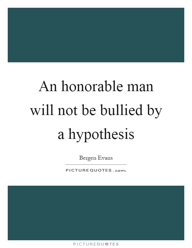 An honorable man will not be bullied by a hypothesis Picture Quote #1