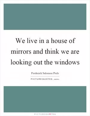 We live in a house of mirrors and think we are looking out the windows Picture Quote #1