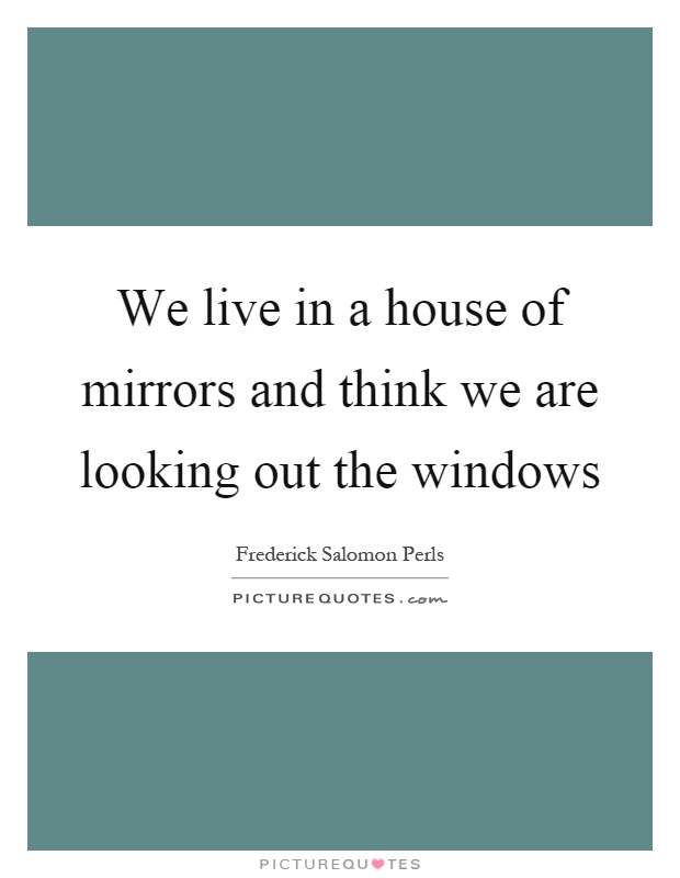 We live in a house of mirrors and think we are looking out the windows Picture Quote #1
