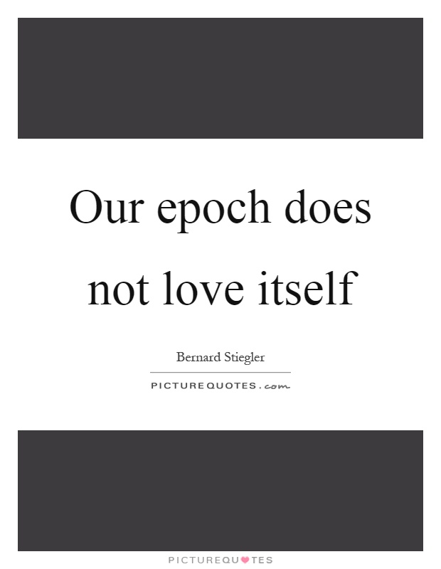 Our epoch does not love itself Picture Quote #1