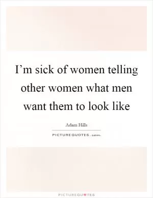 I’m sick of women telling other women what men want them to look like Picture Quote #1