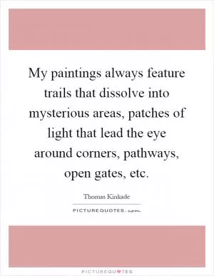 My paintings always feature trails that dissolve into mysterious areas, patches of light that lead the eye around corners, pathways, open gates, etc Picture Quote #1