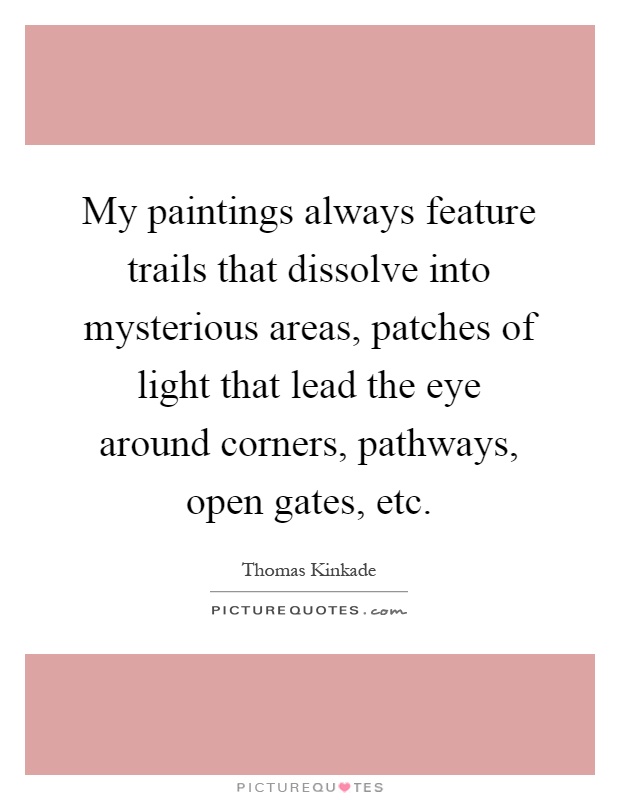 My paintings always feature trails that dissolve into mysterious areas, patches of light that lead the eye around corners, pathways, open gates, etc Picture Quote #1