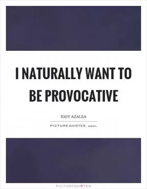 I naturally want to be provocative Picture Quote #1