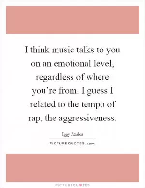 I think music talks to you on an emotional level, regardless of where you’re from. I guess I related to the tempo of rap, the aggressiveness Picture Quote #1