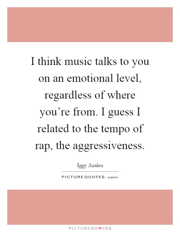 I think music talks to you on an emotional level, regardless of where you're from. I guess I related to the tempo of rap, the aggressiveness Picture Quote #1