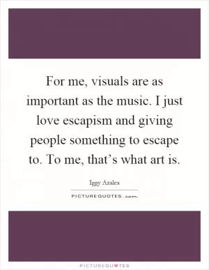 For me, visuals are as important as the music. I just love escapism and giving people something to escape to. To me, that’s what art is Picture Quote #1
