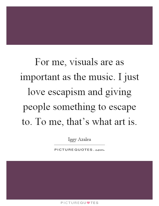 For me, visuals are as important as the music. I just love escapism and giving people something to escape to. To me, that's what art is Picture Quote #1