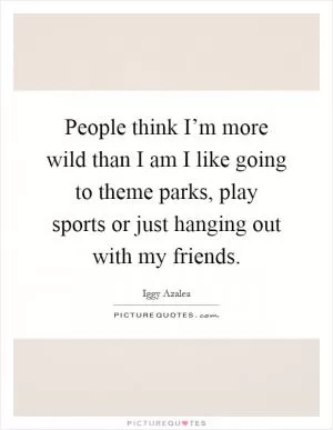 People think I’m more wild than I am I like going to theme parks, play sports or just hanging out with my friends Picture Quote #1