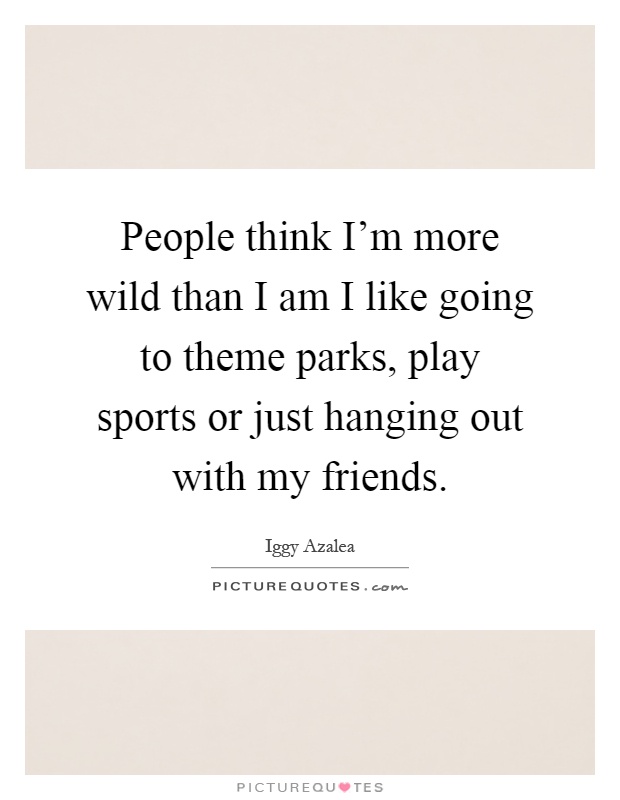 People think I'm more wild than I am I like going to theme parks, play sports or just hanging out with my friends Picture Quote #1
