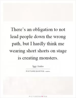 There’s an obligation to not lead people down the wrong path, but I hardly think me wearing short shorts on stage is creating monsters Picture Quote #1