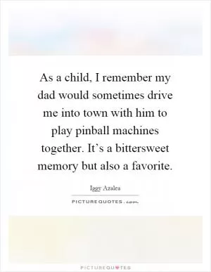 As a child, I remember my dad would sometimes drive me into town with him to play pinball machines together. It’s a bittersweet memory but also a favorite Picture Quote #1