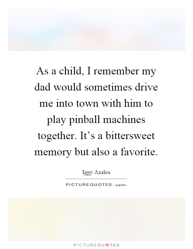 As a child, I remember my dad would sometimes drive me into town with him to play pinball machines together. It's a bittersweet memory but also a favorite Picture Quote #1