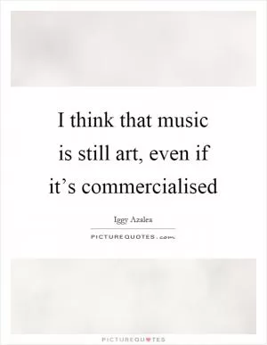 I think that music is still art, even if it’s commercialised Picture Quote #1