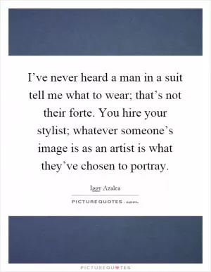 I’ve never heard a man in a suit tell me what to wear; that’s not their forte. You hire your stylist; whatever someone’s image is as an artist is what they’ve chosen to portray Picture Quote #1