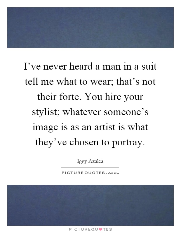I've never heard a man in a suit tell me what to wear; that's not their forte. You hire your stylist; whatever someone's image is as an artist is what they've chosen to portray Picture Quote #1